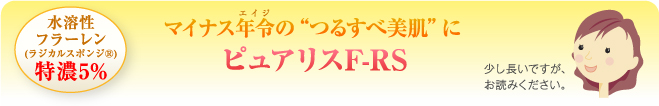 水溶性フラーレン(ラジカルスポンジ&reg;)特濃５%
マイナス年令のつるすべ美肌にピュアリスF-RS