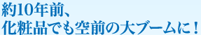 約10年前、化粧品でも空前の大ブームに！