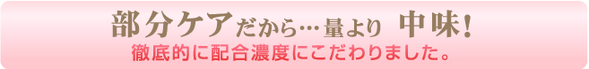 部分ケアだから…量より中身！　徹底的に配合濃度にこだわりました。