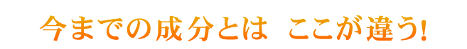 今までの成分とはここが違う！