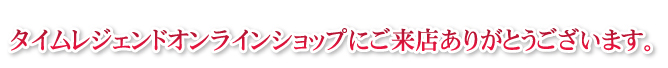 タイムレジェンドオンラインショップにご来店ありがとうございます。