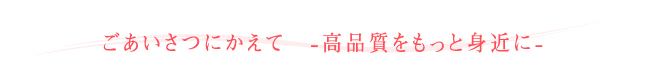 ごあいさつにかえて　-高品質をもっと身近に-