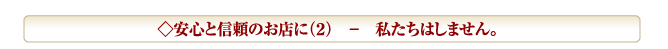 ◇安心と信頼のお店に（２）　－　私たちはしません。