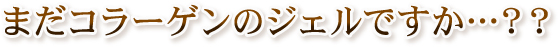 まだコラーゲンのジェルですか…？？