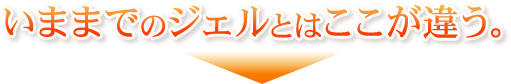 いままでのジェルとはここが違う。