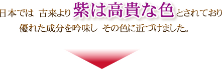 日本では古来より紫は高貴な色とされており優れた成分を吟味しその色に近づけました。