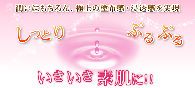 潤いはもちろん、極上の塗布感・浸透感を実現 しっとり ぷるぷる いきいき素肌に!!