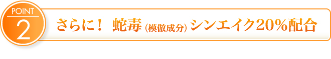 さらに! 蛇毒(模倣成分)シンエイク20%配合