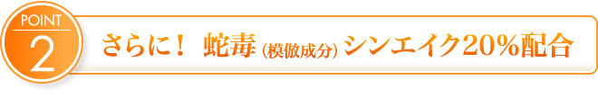 さらに！ 蛇毒（模倣成分）シンエイク20％配合