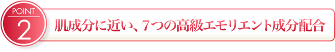 肌成分に近い、７つの高級エモリエント成分配合